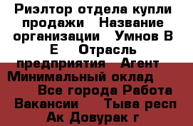 Риэлтор отдела купли-продажи › Название организации ­ Умнов В.Е. › Отрасль предприятия ­ Агент › Минимальный оклад ­ 60 000 - Все города Работа » Вакансии   . Тыва респ.,Ак-Довурак г.